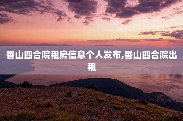 香山四合院租房信息个人发布,香山四合院出租