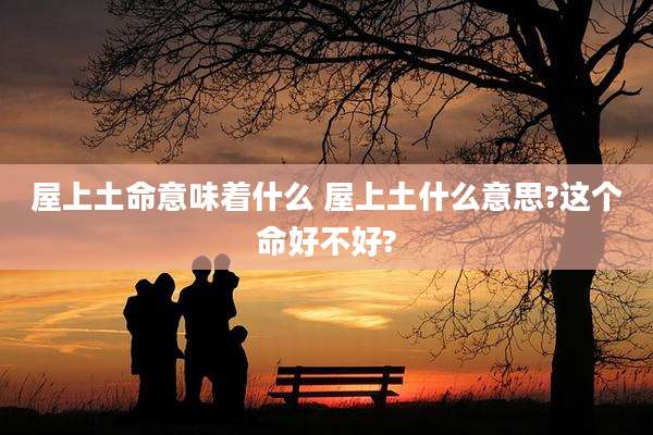 屋上土命意味着什么 屋上土什么意思?这个命好不好?