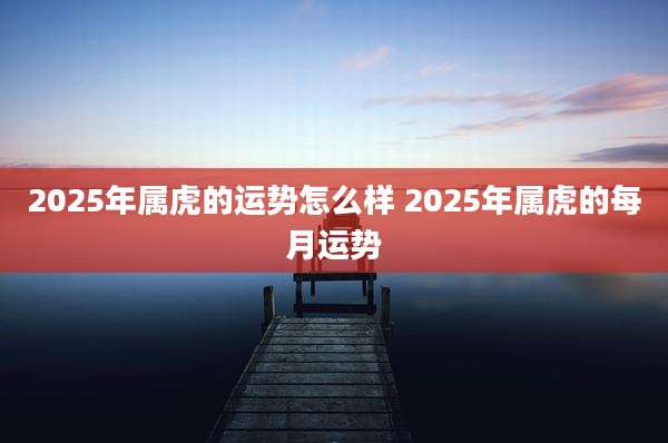 2025年属虎的运势怎么样 2025年属虎的每月运势