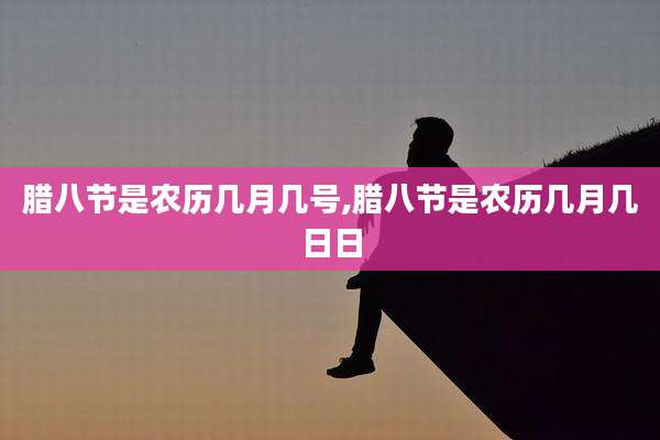 腊八节是农历几月几号,腊八节是农历几月几日日