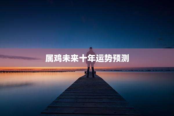 属鸡未来十年运势预测