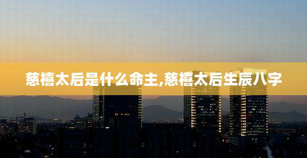 慈禧太后是什么命主,慈禧太后生辰八字