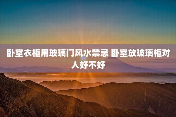 卧室衣柜用玻璃门风水禁忌 卧室放玻璃柜对人好不好
