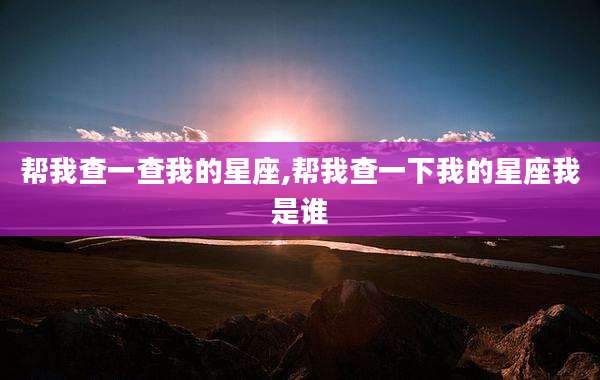 帮我查一查我的星座,帮我查一下我的星座我是谁