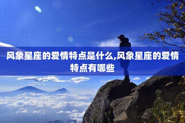 风象星座的爱情特点是什么,风象星座的爱情特点有哪些