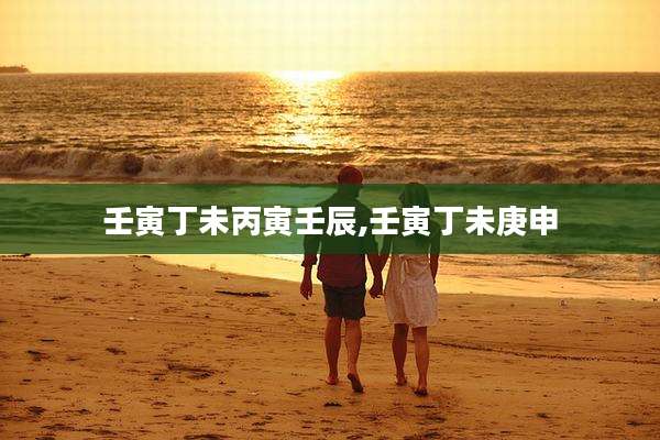 壬寅丁未丙寅壬辰,壬寅丁未庚申