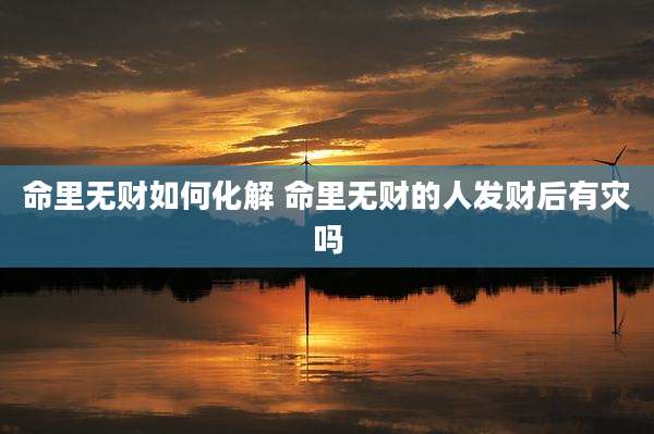 命里无财如何化解 命里无财的人发财后有灾吗
