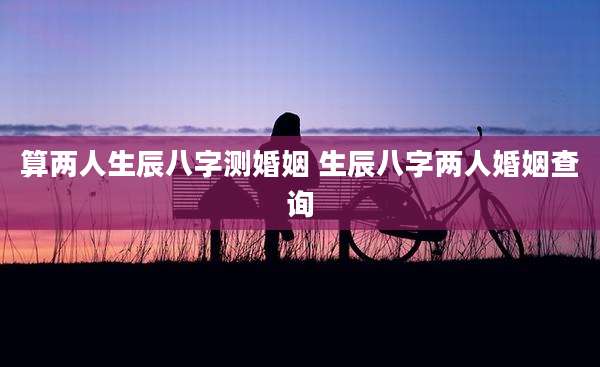 算两人生辰八字测婚姻 生辰八字两人婚姻查询