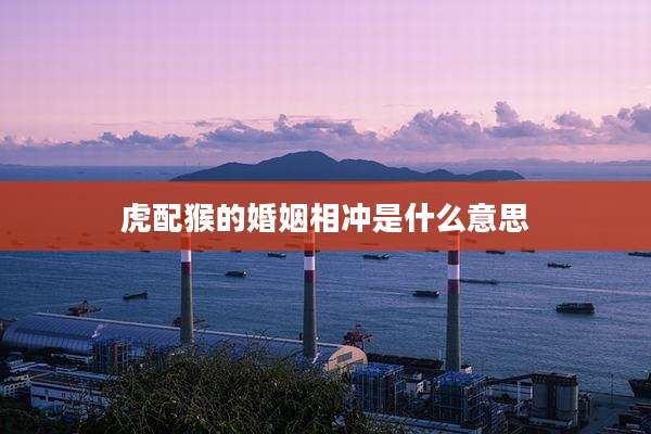 虎配猴的婚姻相冲是什么意思