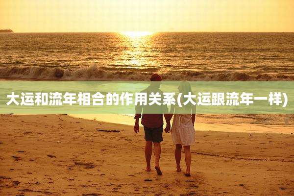 大运和流年相合的作用关系(大运跟流年一样)