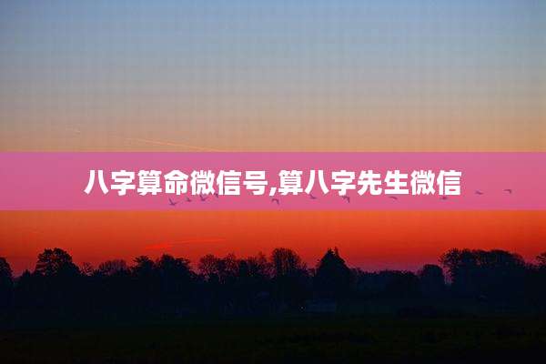 八字算命微信号,算八字先生微信