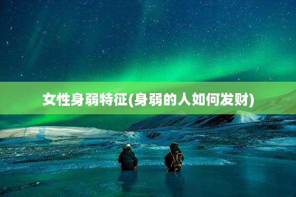 女性身弱特征(身弱的人如何发财)