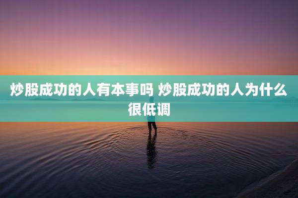 炒股成功的人有本事吗 炒股成功的人为什么很低调