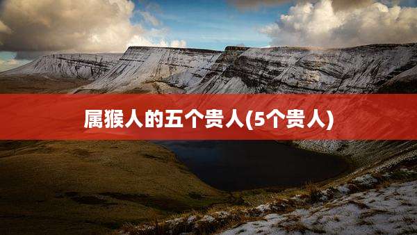 属猴人的五个贵人(5个贵人)