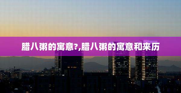 腊八粥的寓意?,腊八粥的寓意和来历