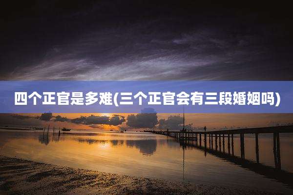 四个正官是多难(三个正官会有三段婚姻吗)