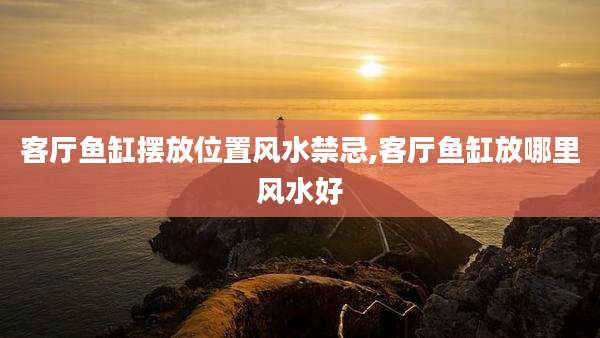 客厅鱼缸摆放位置风水禁忌,客厅鱼缸放哪里风水好