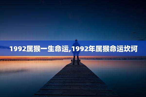1992属猴一生命运,1992年属猴命运坎坷