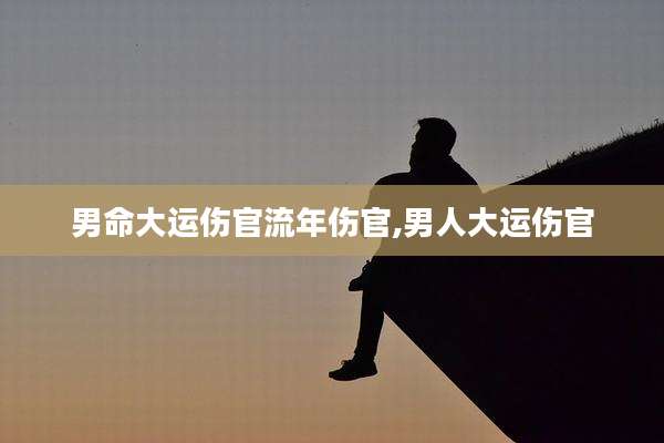 男命大运伤官流年伤官,男人大运伤官