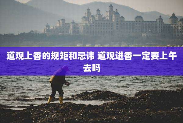道观上香的规矩和忌讳 道观进香一定要上午去吗