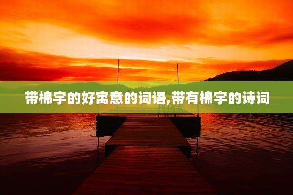 带棉字的好寓意的词语,带有棉字的诗词