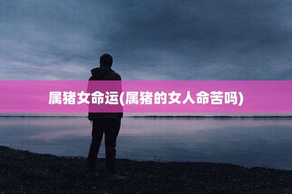 属猪女命运(属猪的女人命苦吗)