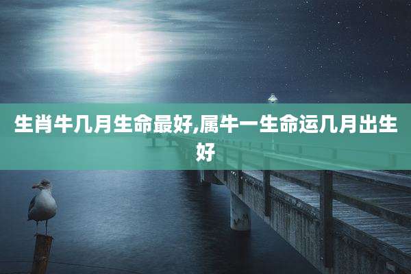 生肖牛几月生命最好,属牛一生命运几月出生好