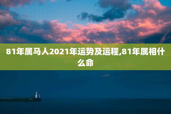 81年属马人2021年运势及运程,81年属相什么命