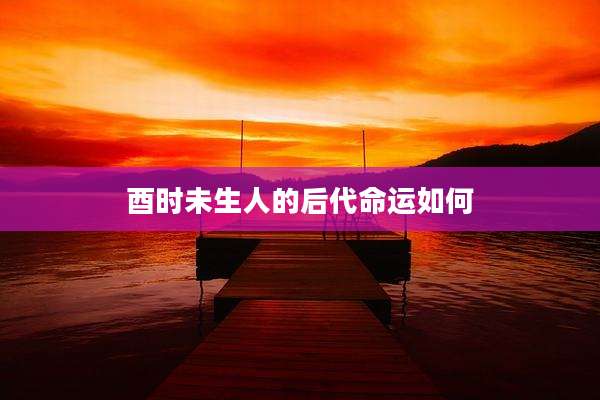 酉时未生人的后代命运如何