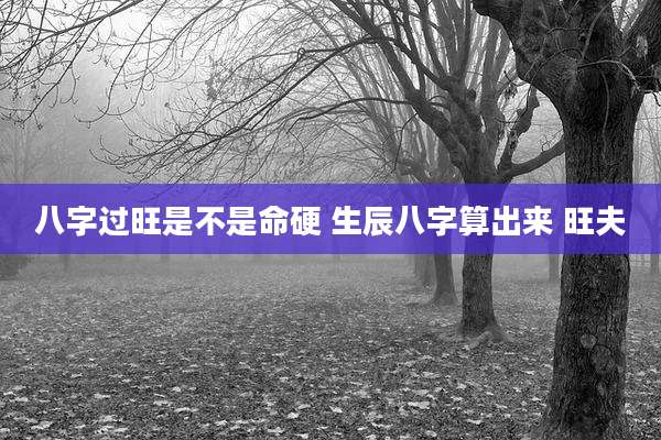 八字过旺是不是命硬 生辰八字算出来 旺夫