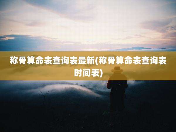 称骨算命表查询表最新(称骨算命表查询表时间表)