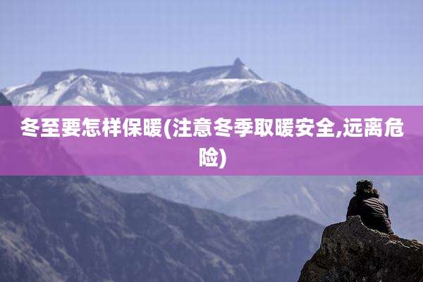 冬至要怎样保暖(注意冬季取暖安全,远离危险)
