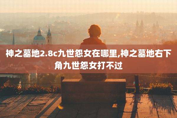 神之墓地2.8c九世怨女在哪里,神之墓地右下角九世怨女打不过