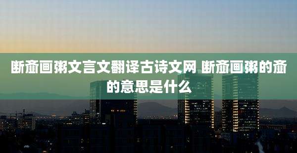 断齑画粥文言文翻译古诗文网 断齑画粥的齑的意思是什么