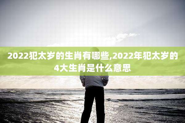 2022犯太岁的生肖有哪些,2022年犯太岁的4大生肖是什么意思