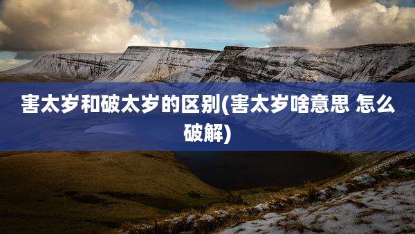 害太岁和破太岁的区别(害太岁啥意思 怎么破解)