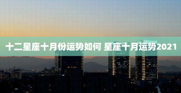 十二星座十月份运势如何 星座十月运势2021