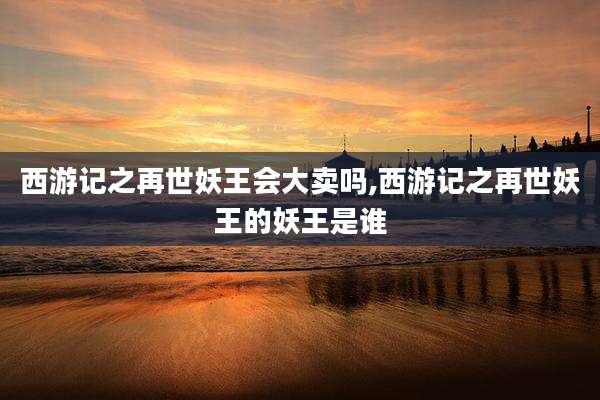 西游记之再世妖王会大卖吗,西游记之再世妖王的妖王是谁