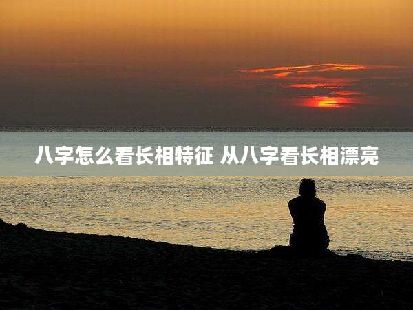 八字怎么看长相特征 从八字看长相漂亮