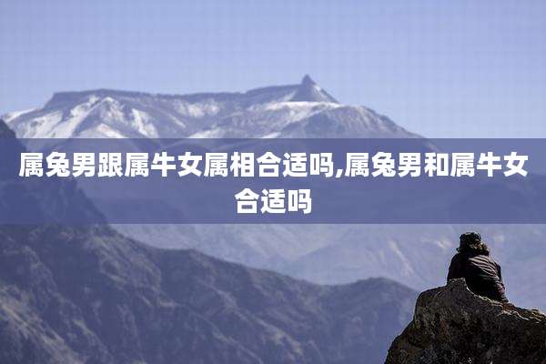 属兔男跟属牛女属相合适吗,属兔男和属牛女合适吗