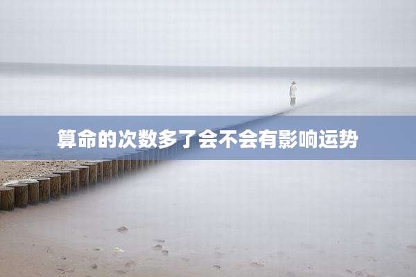 算命的次数多了会不会有影响运势
