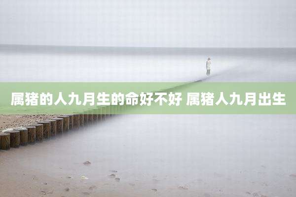 属猪的人九月生的命好不好 属猪人九月出生
