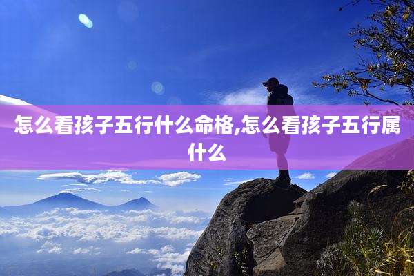 怎么看孩子五行什么命格,怎么看孩子五行属什么