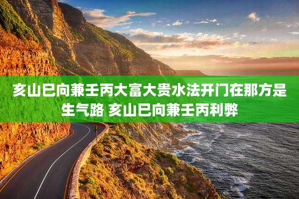 亥山巳向兼壬丙大富大贵水法开门在那方是生气路 亥山巳向兼壬丙利弊