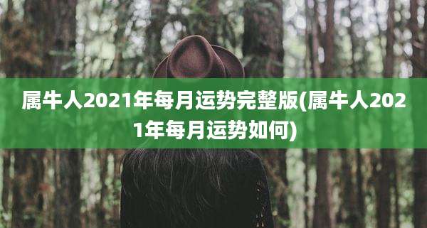 属牛人2021年每月运势完整版(属牛人2021年每月运势如何)