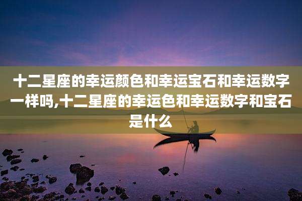 十二星座的幸运颜色和幸运宝石和幸运数字一样吗,十二星座的幸运色和幸运数字和宝石是什么