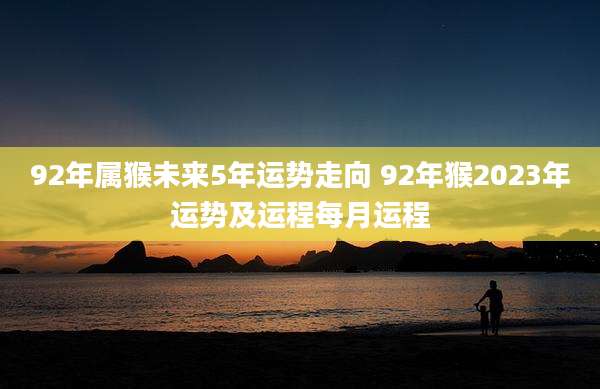 92年属猴未来5年运势走向 92年猴2023年运势及运程每月运程