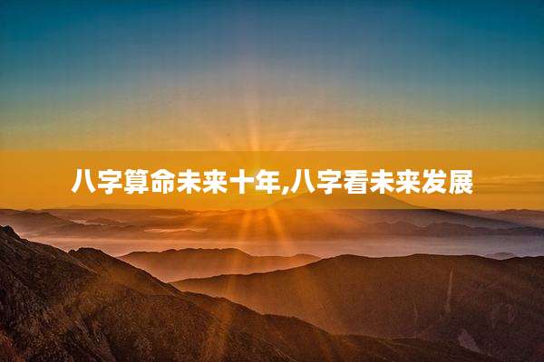 八字算命未来十年,八字看未来发展