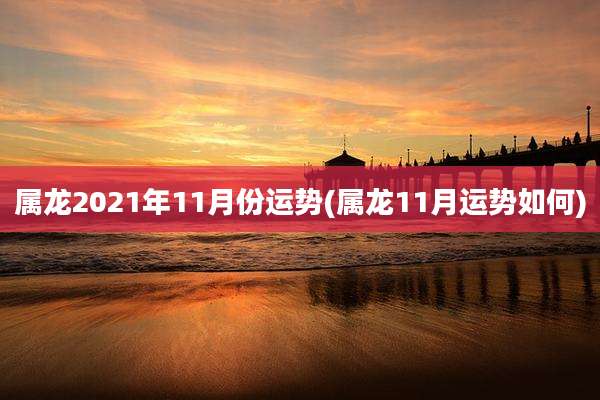 属龙2021年11月份运势(属龙11月运势如何)