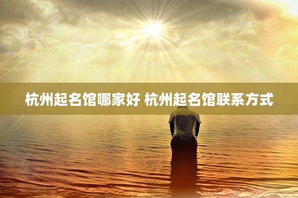 杭州起名馆哪家好 杭州起名馆联系方式